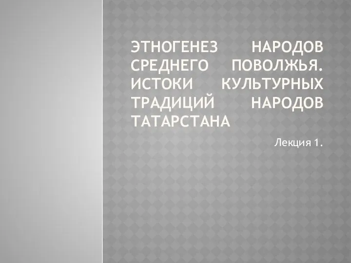 ЭТНОГЕНЕЗ НАРОДОВ СРЕДНЕГО ПОВОЛЖЬЯ. ИСТОКИ КУЛЬТУРНЫХ ТРАДИЦИЙ НАРОДОВ ТАТАРСТАНА Лекция 1.