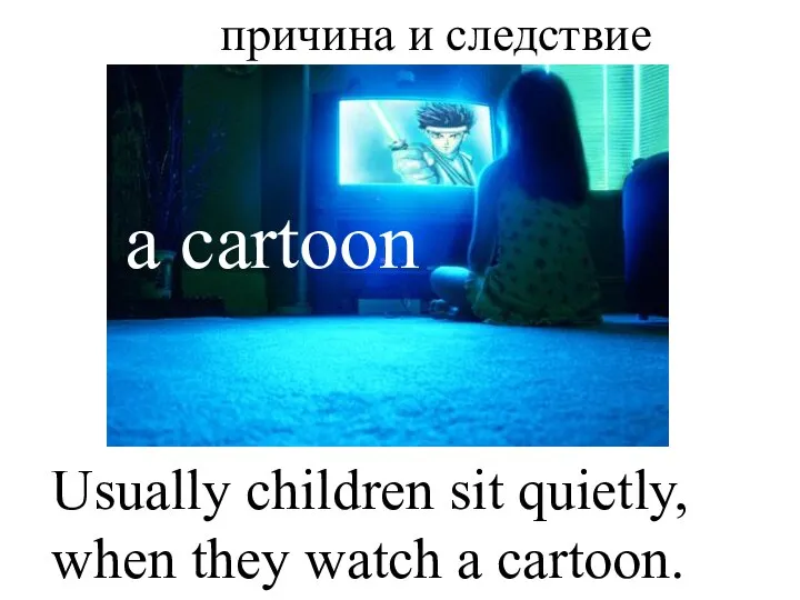 a cartoon Usually children sit quietly, when they watch a cartoon. причина и следствие