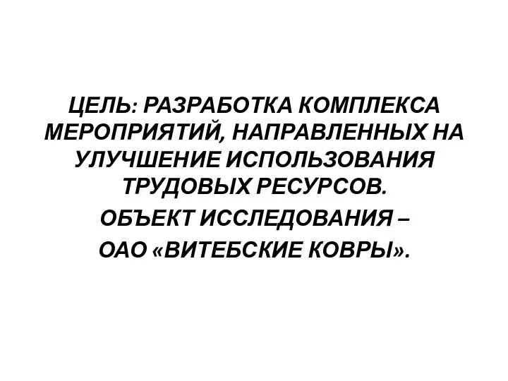 ЦЕЛЬ: РАЗРАБОТКА КОМПЛЕКСА МЕРОПРИЯТИЙ, НАПРАВЛЕННЫХ НА УЛУЧШЕНИЕ ИСПОЛЬЗОВАНИЯ ТРУДОВЫХ РЕСУРСОВ. ОБЪЕКТ ИССЛЕДОВАНИЯ – ОАО «ВИТЕБСКИЕ КОВРЫ».