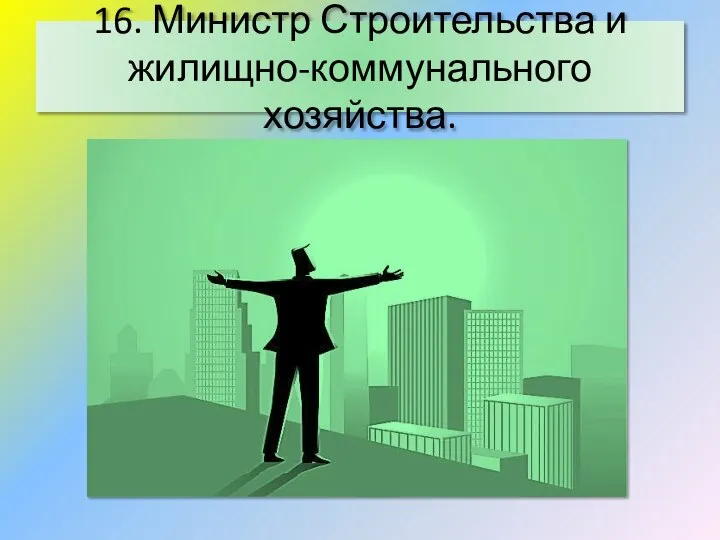 16. Министр Строительства и жилищно-коммунального хозяйства.