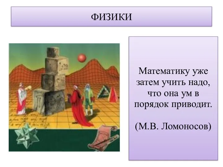 ФИЗИКИ Математику уже затем учить надо, что она ум в порядок приводит. (М.В. Ломоносов)