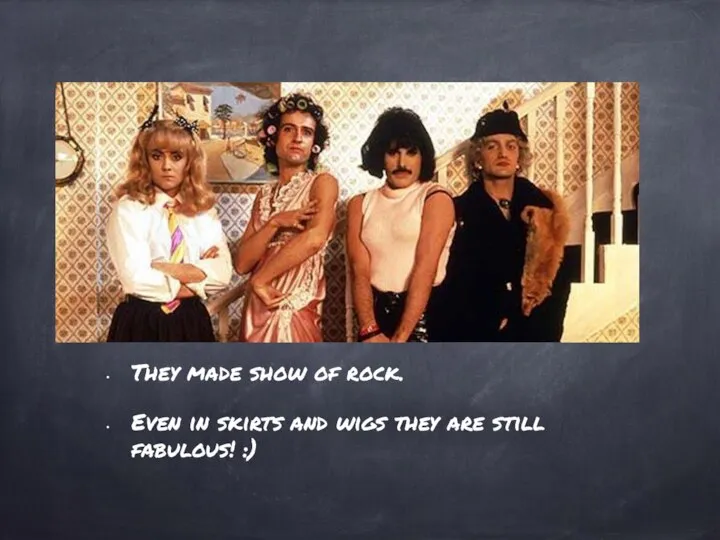 They made show of rock. Even in skirts and wigs they are still fabulous! :)