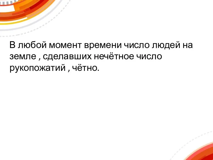 В любой момент времени число людей на земле , сделавших нечётное число рукопожатий , чётно.