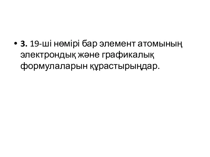 3. 19-ші нөмірі бар элемент атомының электрондық және графикалық формулаларын құрастырыңдар.