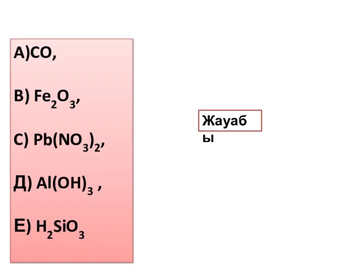 Жауабы A)CO, B) Fe2O3, C) Pb(NO3)2, Д) Al(OH)3 , Е) H2SiO3