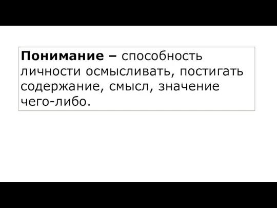 ￼ Понимание – способность личности осмысливать, постигать содержание, смысл, значение чего-либо.