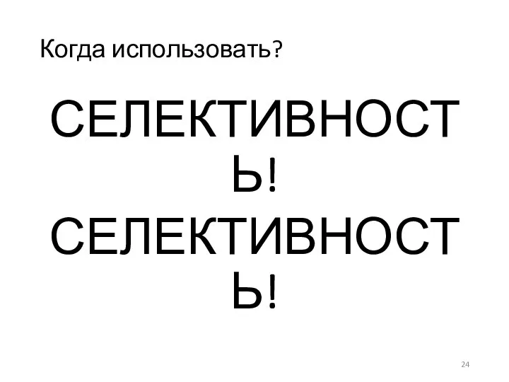 Когда использовать? СЕЛЕКТИВНОСТЬ! СЕЛЕКТИВНОСТЬ!