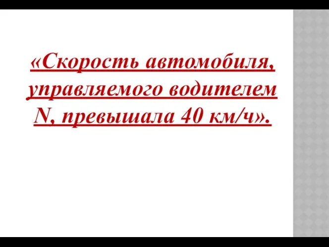 «Скорость автомобиля, управляемого водителем N, превышала 40 км/ч».