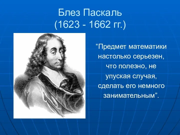 Блез Паскаль (1623 - 1662 гг.) “Предмет математики настолько серьезен, что