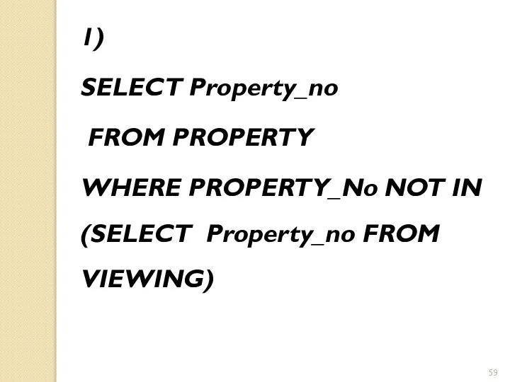 1) SELECT Property_no FROM PROPERTY WHERE PROPERTY_No NOT IN (SELECT Property_no FROM VIEWING)