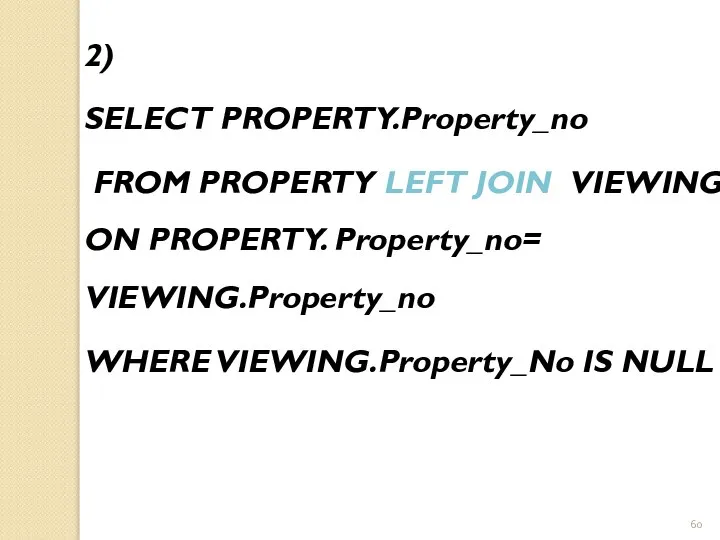 2) SELECT PROPERTY.Property_no FROM PROPERTY LEFT JOIN VIEWING ON PROPERTY. Property_no= VIEWING.Property_no WHERE VIEWING.Property_No IS NULL