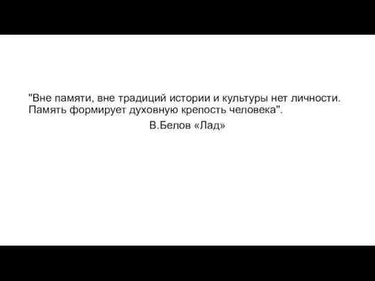 "Вне памяти, вне традиций истории и культуры нет личности. Память формирует духовную крепость человека". В.Белов «Лад»