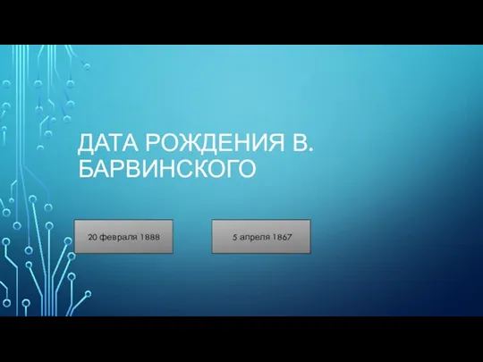 ДАТА РОЖДЕНИЯ В. БАРВИНСКОГО 20 февраля 1888 5 апреля 1867