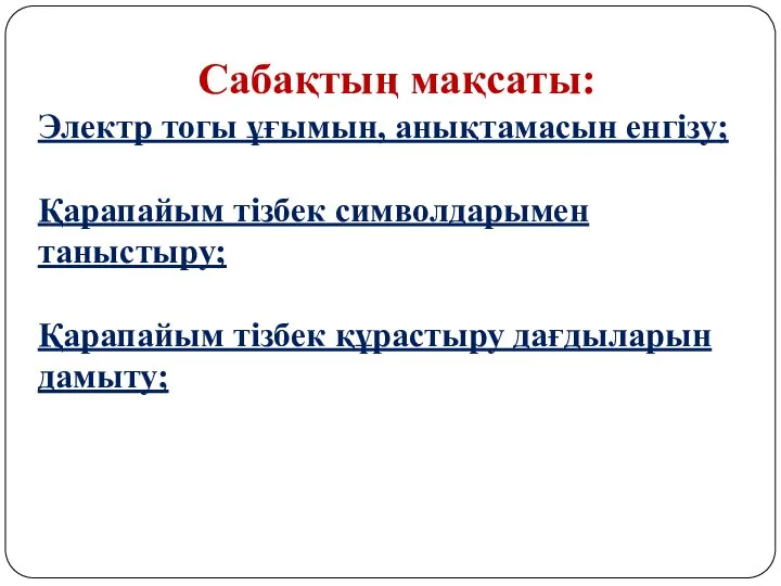 Сабақтың мақсаты: Электр тогы ұғымын, анықтамасын енгізу; Қарапайым тізбек символдарымен таныстыру; Қарапайым тізбек құрастыру дағдыларын дамыту;