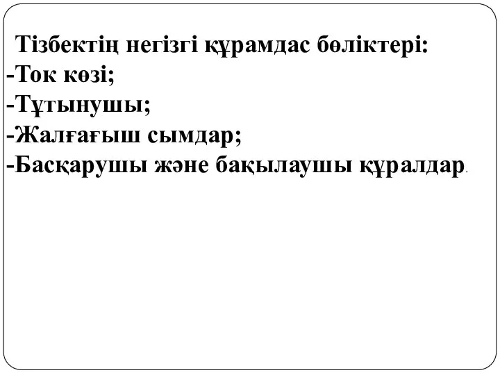 Тізбектің негізгі құрамдас бөліктері: Ток көзі; Тұтынушы; Жалғағыш сымдар; Басқарушы және бақылаушы құралдар.