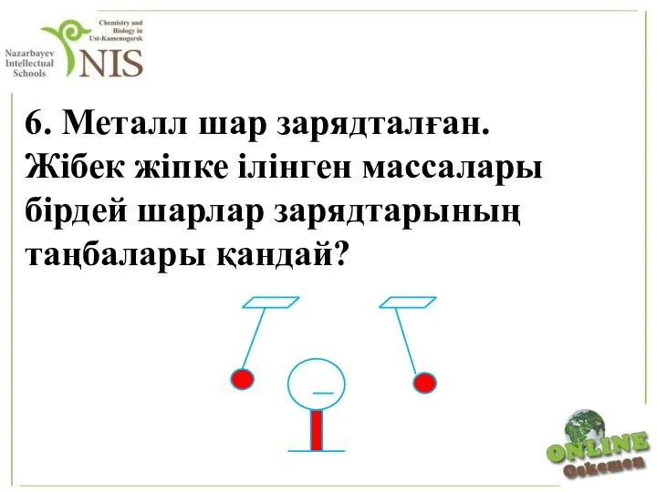 6. Металл шар зарядталған. Жібек жіпке ілінген массалары бірдей шарлар зарядтарының таңбалары қандай?