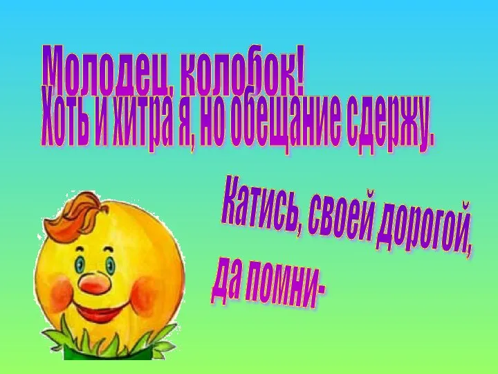 Молодец, колобок! Хоть и хитра я, но обещание сдержу. Катись, своей дорогой, да помни-