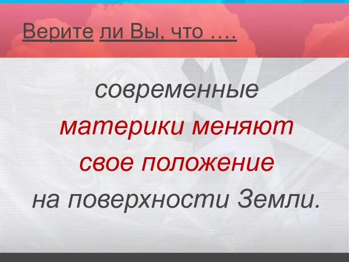 современные материки меняют свое положение на поверхности Земли. Верите ли Вы, что ….