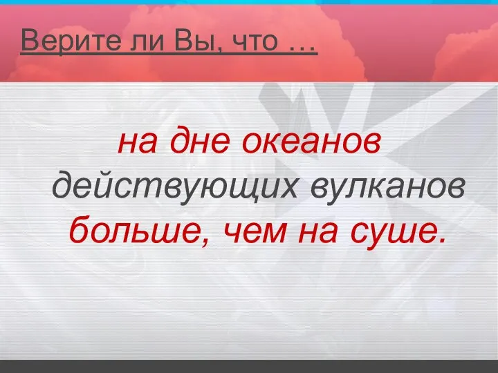 Верите ли Вы, что … на дне океанов действующих вулканов больше, чем на суше.