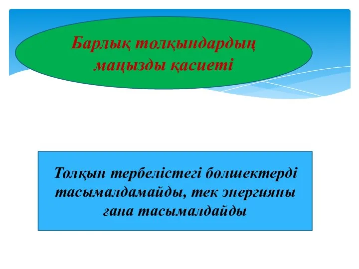 Барлық толқындардың маңызды қасиеті Толқын тербелістегі бөлшектерді тасымалдамайды, тек энергияны ғана тасымалдайды