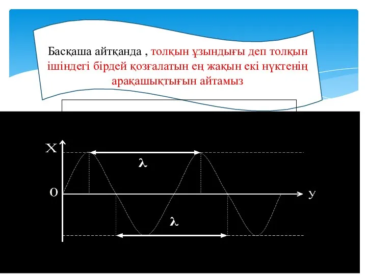 Басқаша айтқанда , толқын ұзындығы деп толқын ішіндегі бірдей қозғалатын ең жақын екі нүктенің арақашықтығын айтамыз