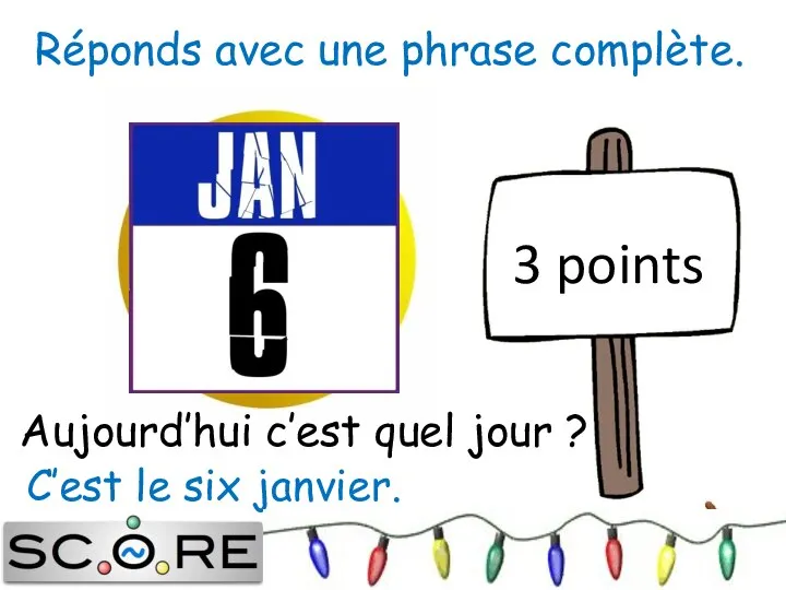 3 points C’est le six janvier. Réponds avec une phrase complète. Aujourd’hui c’est quel jour ?