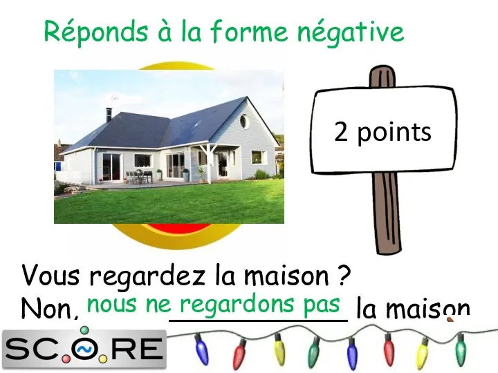 Vous regardez la maison ? Non, _______________ la maison. nous ne