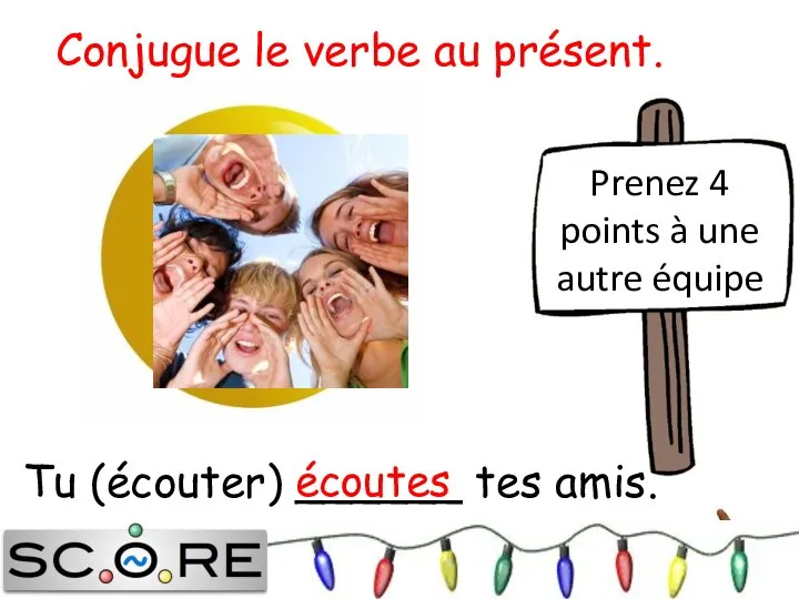 Tu (écouter) ______ tes amis. écoutes Prenez 4 points à une