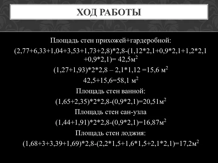 ХОД РАБОТЫ Площадь стен прихожей+гардеробной: (2,77+6,33+1,04+3,53+1,73+2,8)*2,8-(1,12*2,1+0,9*2,1+1,2*2,1+0,9*2,1)= 42,5м2 (1,27+1,93)*2*2,8 – 2,1*1,12 =15,6