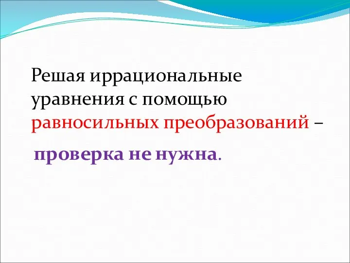 Решая иррациональные уравнения с помощью равносильных преобразований – проверка не нужна.