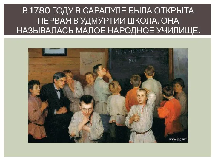 В 1780 ГОДУ В САРАПУЛЕ БЫЛА ОТКРЫТА ПЕРВАЯ В УДМУРТИИ ШКОЛА. ОНА НАЗЫВАЛАСЬ МАЛОЕ НАРОДНОЕ УЧИЛИЩЕ.