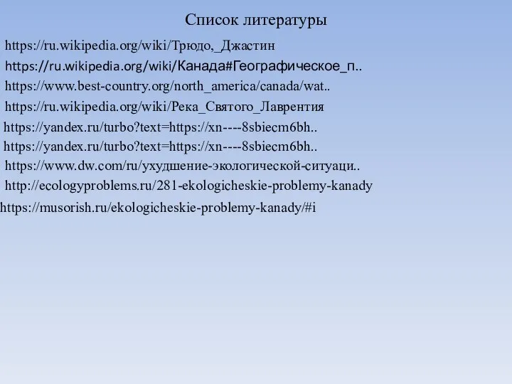 Список литературы https://ru.wikipedia.org/wiki/Трюдо,_Джастин https://ru.wikipedia.org/wiki/Канада#Географическое_п.. https://www.best-country.org/north_america/canada/wat.. https://ru.wikipedia.org/wiki/Река_Святого_Лаврентия https://yandex.ru/turbo?text=https://xn----8sbiecm6bh.. https://yandex.ru/turbo?text=https://xn----8sbiecm6bh.. https://www.dw.com/ru/ухудшение-экологической-ситуаци.. http://ecologyproblems.ru/281-ekologicheskie-problemy-kanady https://musorish.ru/ekologicheskie-problemy-kanady/#i