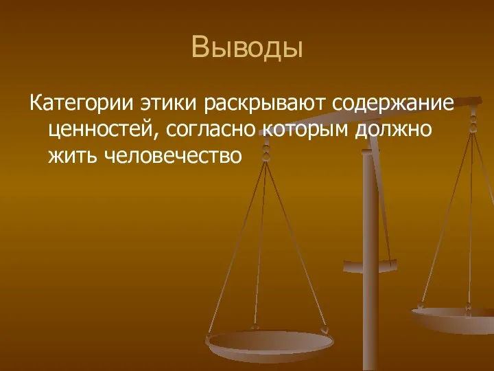 Выводы Категории этики раскрывают содержание ценностей, согласно которым должно жить человечество