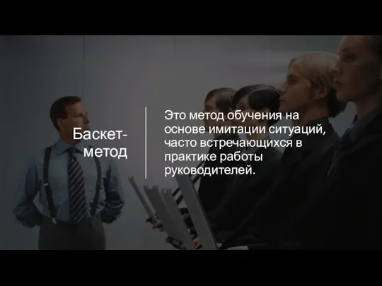 Баскет-метод Это метод обучения на основе имитации ситуаций, часто встречающихся в практике работы руководителей.