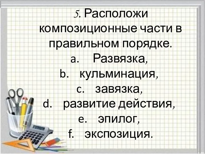 5. Расположи композиционные части в правильном порядке. Развязка, кульминация, завязка, развитие действия, эпилог, экспозиция.