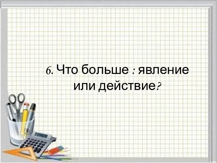 6. Что больше : явление или действие?