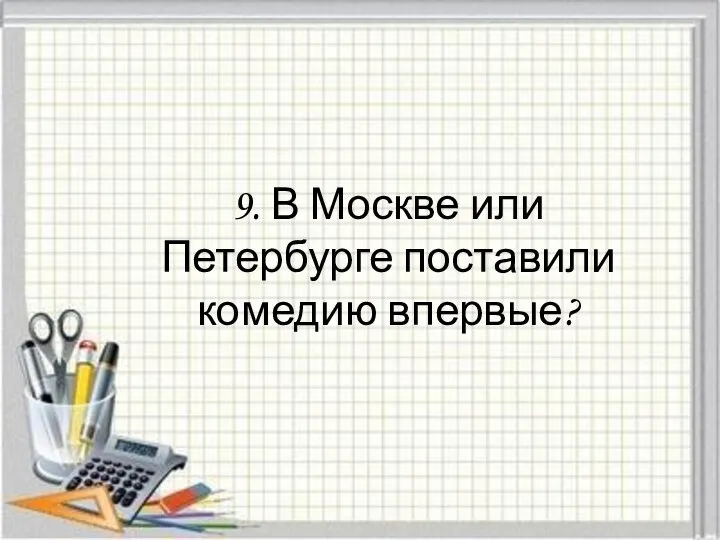 9. В Москве или Петербурге поставили комедию впервые?