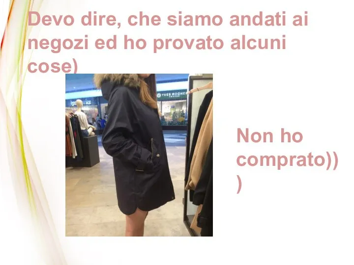 Devo dire, che siamo andati ai negozi ed ho provato alcuni cose) Non ho comprato)))