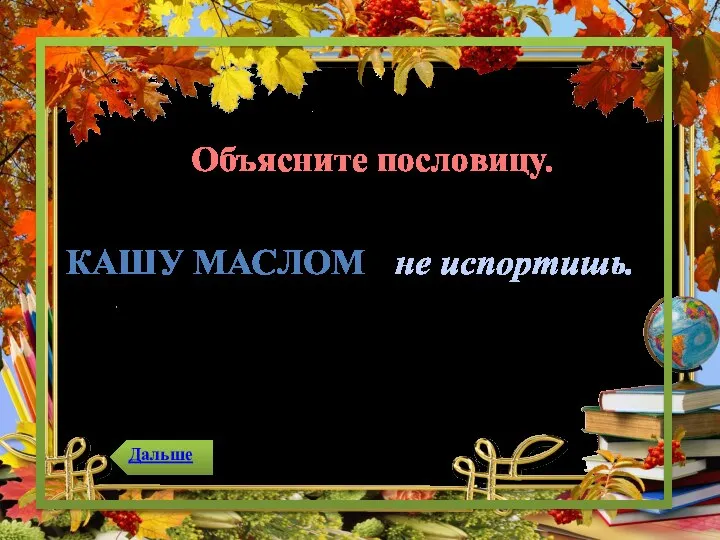 КАШУ МАСЛОМ не испортишь. Объясните пословицу.