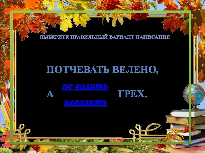 ПОТЧЕВАТЬ ВЕЛЕНО, А ГРЕХ. не волить неволить ВЫБЕРИТЕ ПРАВИЛЬНЫЙ ВАРИАНТ НАПИСАНИЯ