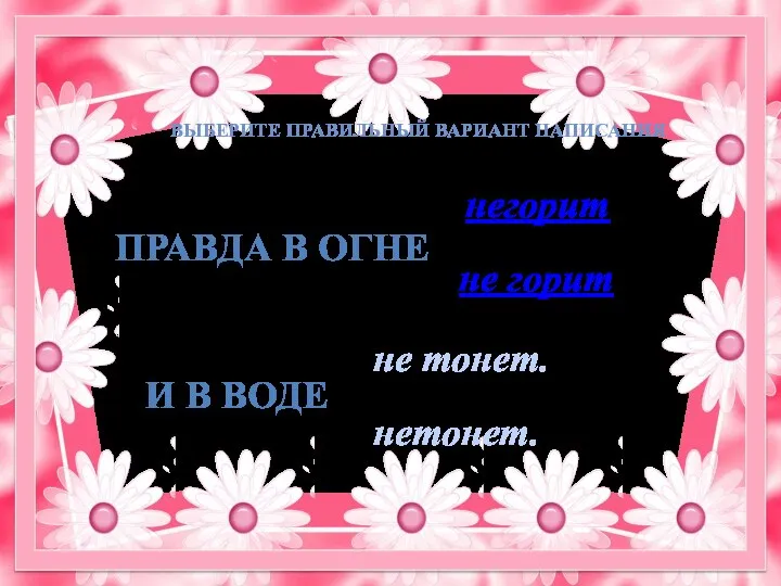 ПРАВДА В ОГНЕ негорит не горит не тонет. И В ВОДЕ нетонет. ВЫБЕРИТЕ ПРАВИЛЬНЫЙ ВАРИАНТ НАПИСАНИЯ