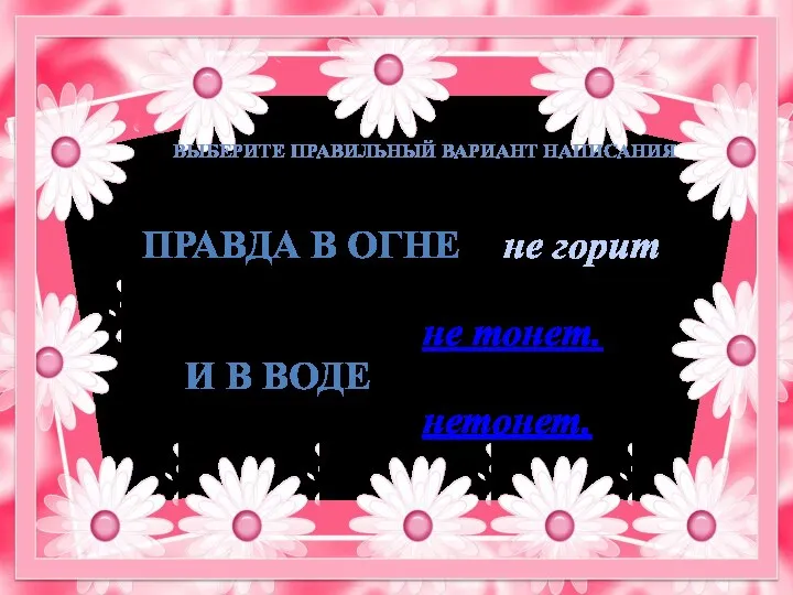 ПРАВДА В ОГНЕ не горит не тонет. И В ВОДЕ нетонет. ВЫБЕРИТЕ ПРАВИЛЬНЫЙ ВАРИАНТ НАПИСАНИЯ