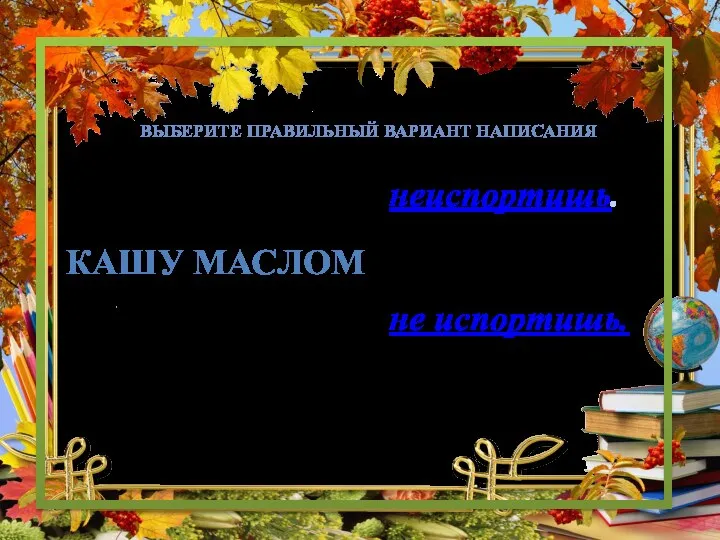 КАШУ МАСЛОМ не испортишь. неиспортишь. ВЫБЕРИТЕ ПРАВИЛЬНЫЙ ВАРИАНТ НАПИСАНИЯ