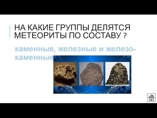 НА КАКИЕ ГРУППЫ ДЕЛЯТСЯ МЕТЕОРИТЫ ПО СОСТАВУ ? каменные, железные и железо-каменные