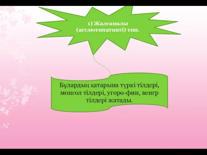 1) Жалғамалы (агглютинативті) тип. Бұлардың қатарына түркі тілдері, монғол тілдері, угоро-фин, венгр тілдері жатады.