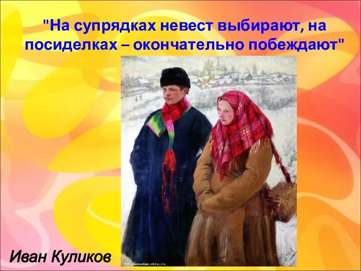 "На супрядках невест выбирают, на посиделках – окончательно побеждают" Иван Куликов