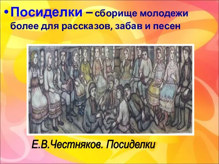 Посиделки – сборище молодежи более для рассказов, забав и песен Е.В.Честняков. Посиделки