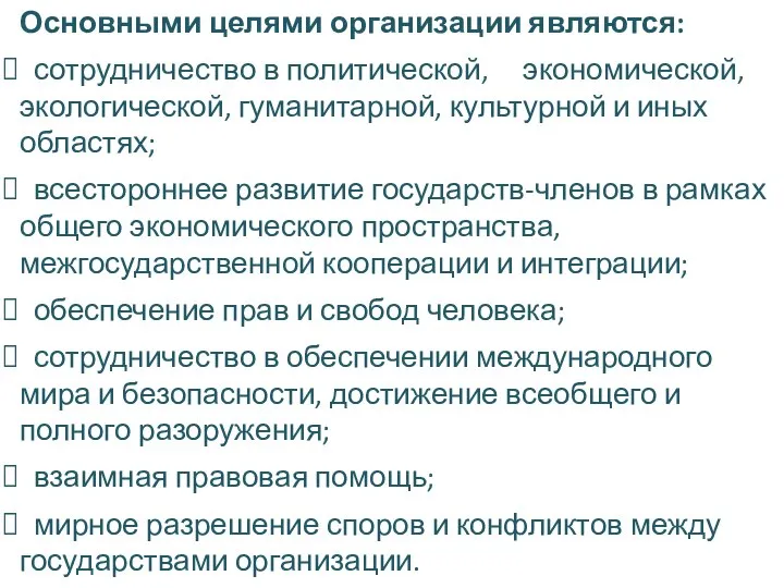 Основными целями организации являются: сотрудничество в политической, экономической, экологической, гуманитарной, культурной