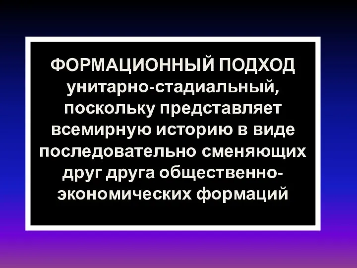 ФОРМАЦИОННЫЙ ПОДХОД унитарно-стадиальный, поскольку представляет всемирную историю в виде последовательно сменяющих друг друга общественно-экономических формаций