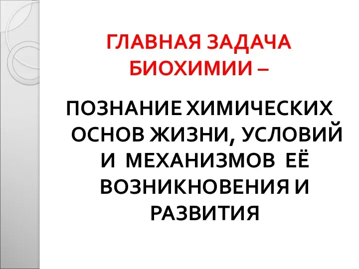 ГЛАВНАЯ ЗАДАЧА БИОХИМИИ – ПОЗНАНИЕ ХИМИЧЕСКИХ ОСНОВ ЖИЗНИ, УСЛОВИЙ И МЕХАНИЗМОВ ЕЁ ВОЗНИКНОВЕНИЯ И РАЗВИТИЯ